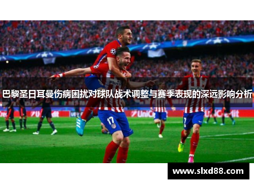 巴黎圣日耳曼伤病困扰对球队战术调整与赛季表现的深远影响分析 巴黎圣日耳曼伤病困扰对球队战术调整与赛季表现的深远影响分析